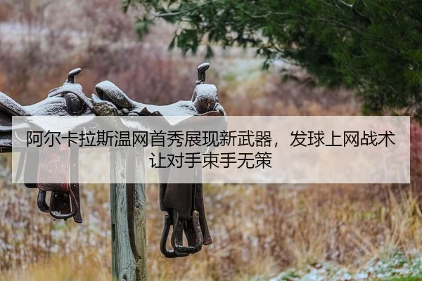 阿尔卡拉斯温网首秀展现新武器，发球上网战术让对手束手无策