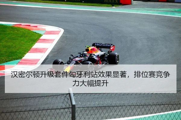 汉密尔顿升级套件匈牙利站效果显著，排位赛竞争力大幅提升