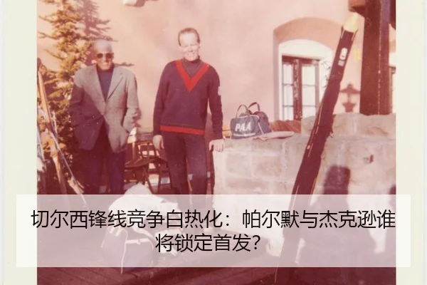 切尔西锋线竞争白热化：帕尔默与杰克逊谁将锁定首发？