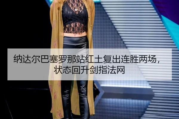 纳达尔巴塞罗那站红土复出连胜两场，状态回升剑指法网