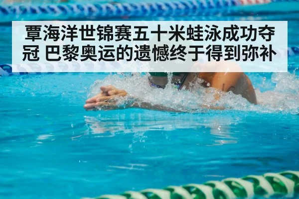 覃海洋世锦赛五十米蛙泳成功夺冠 巴黎奥运的遗憾终于得到弥补