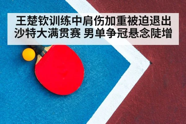 王楚钦训练中肩伤加重被迫退出沙特大满贯赛 男单争冠悬念陡增