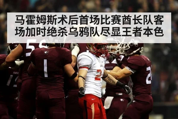 马霍姆斯术后首场比赛酋长队客场加时绝杀乌鸦队尽显王者本色