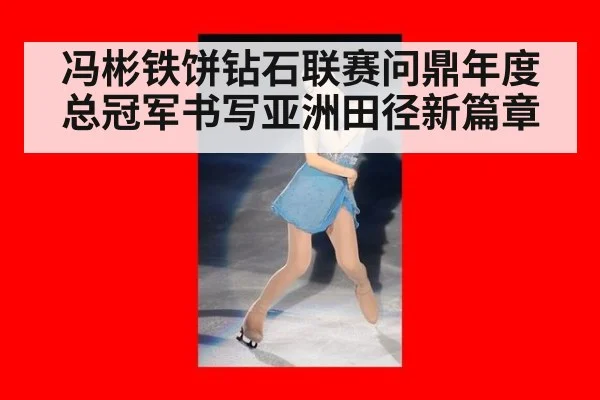 冯彬铁饼钻石联赛问鼎年度总冠军书写亚洲田径新篇章