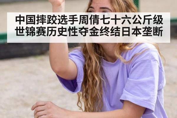 中国摔跤选手周倩七十六公斤级世锦赛历史性夺金终结日本垄断