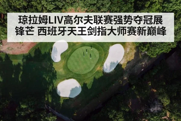 琼拉姆LIV高尔夫联赛强势夺冠展锋芒 西班牙天王剑指大师赛新巅峰