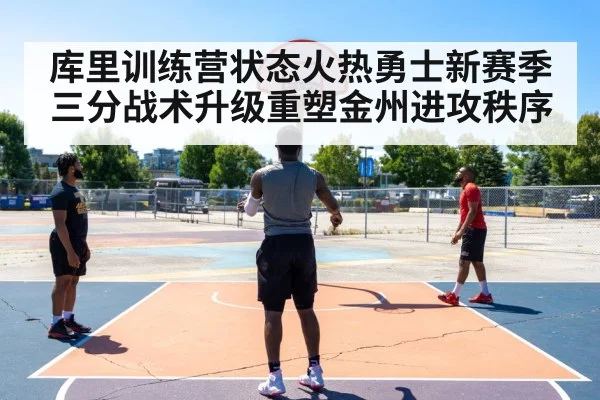 库里训练营状态火热勇士新赛季三分战术升级重塑金州进攻秩序